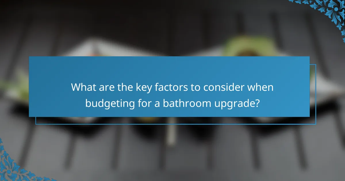 What are the key factors to consider when budgeting for a bathroom upgrade?